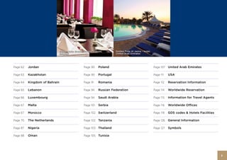 Golden Tulip Brussels Airport – Hotel,       Golden Tulip Al Jazira – Hotel,
                            Belgium                                      United Arab Emirates




Page 62   Jordan                                 Page 90      Poland                                       Page 107   United Arab Emirates

Page 63   Kazakhstan                             Page 90      Portugal                                     Page 111   USA

Page 64   Kingdom of Bahrain                     Page 91      Romania                                      Page 112   Reservation Information

Page 65   Lebanon                                Page 94      Russian Federation                           Page 114   Worldwide Reservation

Page 66   Luxembourg                             Page 94      Saudi Arabia                                 Page 115   Information for Travel Agents

Page 67   Malta                                  Page 101     Serbia                                       Page 116   Worldwide Offices

Page 67   Morocco                                Page 102     Switzerland                                  Page 118   GDS codes & Hotels Facilities

Page 70   The Netherlands                        Page 102     Tanzania                                     Page 126   General Information

Page 87   Nigeria                                Page 103 Thailand                                         Page 127   Symbols

Page 88   Oman                                   Page 105 Tunisia




                                                                                                                                                      3
 
