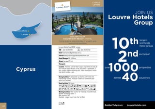 CYPRUS
                                                              Larnaka



                                                                                                 Join us
                                                                           Louvre Hotels
                                                                                                Group



                                                                                10
                GOLDEN TULIP


                                                                                           th
        GOLDEN BAY BEACH - HOTEL
     Come enjoy a relaxing stay in a warm and
                                                                                                     largest
              welcoming paradise                                                                     worlwide
     Larnaca Dekelia Road, 6306 Larnaka
                                                                                                     hotel group




                                                                                 2         nd
           +357 24 64 54 44               +357 24 64 54 51
           reservations@goldenbay.com.cy
                                                                                                     european
             www.goldentulipgoldenbaybeachhotel.com
                     Mr. A. Maros
             Larnaca (25 km)


               The hotel is 10 km from Larnaca city centre and only 30
     min from the capital Nicosia. It has 193 rooms, 4 restaurants, 3
     bars, outdoor lagoon swimming pool, indoor heated pool, leisure        1000
                                                                         over                        properties




                                                                              40
     club which includes a gym.

                        4 restaurants: Les Etoiles with French and
     international cuisine, The Ouzeri Taverna in summertime and                across               countries
     yacht club Cascades.
                     193 rooms
     AcafnqC8r90T5
     2PVZOBuYshKWi
                         Ideal location for meetings and conferences.
     Number of meeting rooms: 5
     Max. persons: 300
     Smallest - Largest room: From 41m2 to 295m2


     Lo                                                                  GoldenTulip.com   LouvreHotels.com
42
 