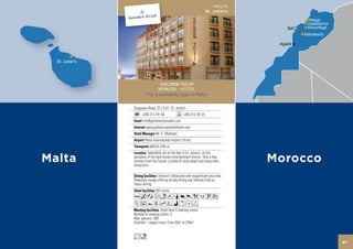 MALTA
                                                      St. Julian’s

                                                                                 Rabat
                                                                                Casablanca
                                                                                Khouribga
                                                                               Marrakech

                                                                      Agadir




               GOLDEN TULIP
              VIVALDI - HOTEL
         For a wonderful stay in Malta


Dragonara Road, STJ 3141 St. Julian’s
      +356 213 781 00               +356 213 781 01
      info@goldentulipvivaldi.com
        www.goldentulipvivaldihotel.com
               Mr. G. Mehdawi
       Malta International Airport (10 km)
           MALTA (100 m)


                                                                     Morocco
          Splendidly set on the bay of St. Julian’s, on the
periphery of the best known entertainment district. Only a few
minutes from the Casino, a sandy & rocky beach and many other
attractions.

                Antonio’s restaurant with magnificent sea view,
Rhapsody lounge offering all-day dining and Settimo Cielo al
fresco dining.
               263 rooms
Acafndq80k1Uw
ZuYshWixDF
                    Hotel have 5 meeting rooms.
Number of meeting rooms: 5
Max. persons: 300
Smallest - Largest room: From 26m2 to 255m2


Ln
                                                                                             67
 