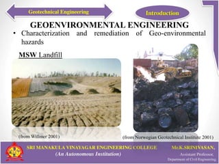 GEOENVIRONMENTAL ENGINEERING
• Characterization and remediation of Geo-environmental
hazards
(from Willmer 2001)
MSW Landfill
(from Norwegian Geotechnical Institute 2001)
 