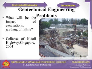 Geotechnical Engineering
Problems• What will be the
impact of
excavations,
grading, or filling?
• Collapse of Nicoll
Highway,Singapore,
2004
 