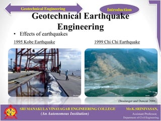 Geotechnical Earthquake
Engineering
• Effects of earthquakes
1995 Kobe Earthquake 1999 Chi Chi Earthquake
(Boulanger and Duncan 2006)
 
