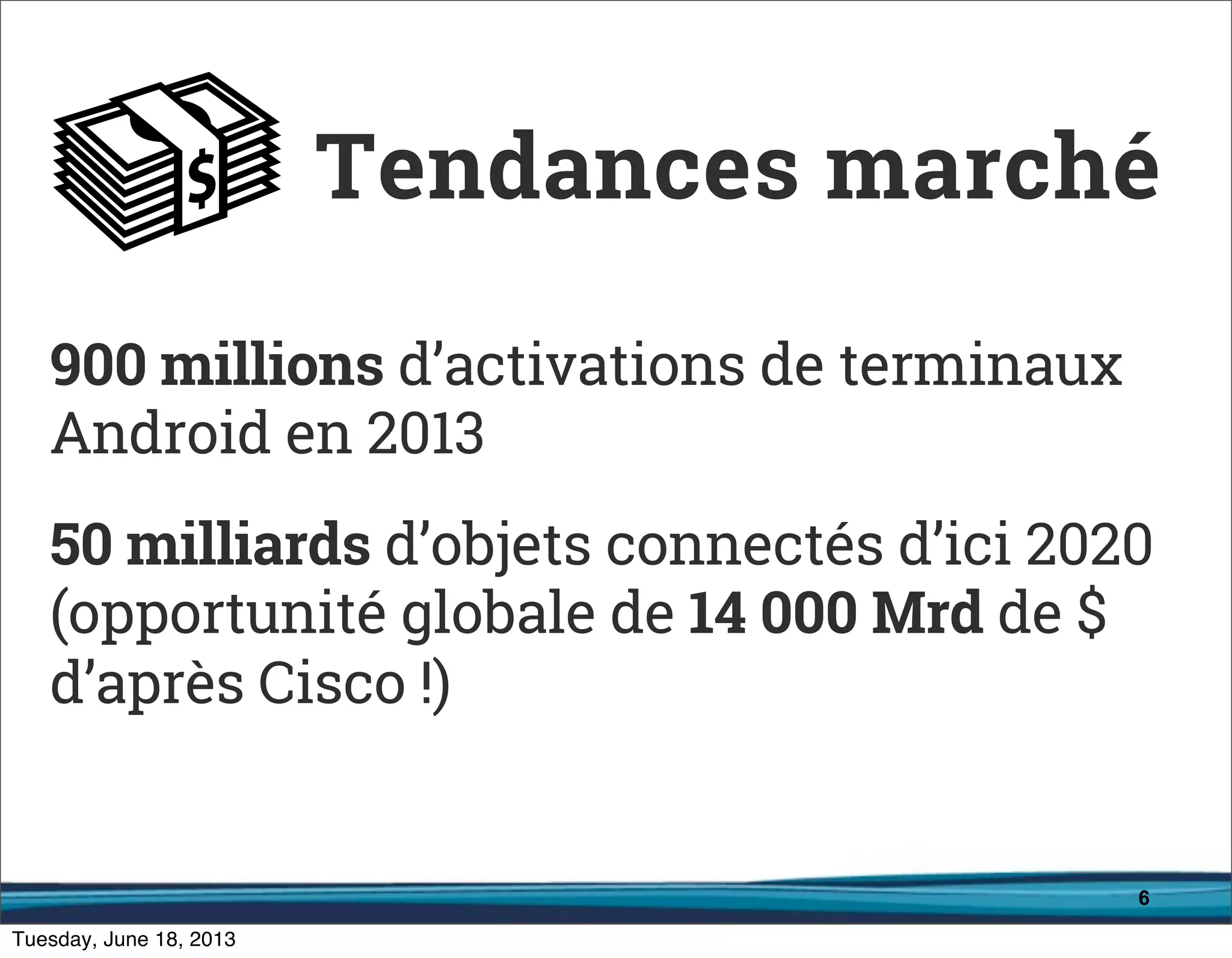 6
900 millions d’activations de terminaux
Android en 2013
50 milliards d’objets connectés d’ici 2020
(opportunité globale de 14 000 Mrd de $
d’après Cisco !)
Tendances marché
 