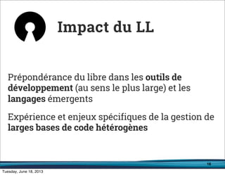 16
Prépondérance du libre dans les outils de
développement (au sens le plus large) et les
langages émergents
Expérience et enjeux spécifiques de la gestion de
larges bases de code hétérogènes
Impact du LL
 