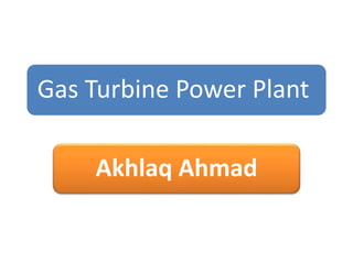 Gas Turbine Power Plant
Akhlaq Ahmad
 