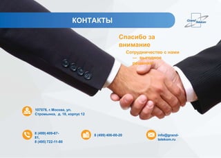КОНТАКТЫ
Спасибо за
внимание
Сотрудничество с нами
— выгодное
решение!
107076, г. Москва, ул.
Стромынка, д. 18, корпус 12
8 (499) 409-67-
81,
8 (495) 722-11-80
8 (499) 406-00-20 info@grand-
telekom.ru
 