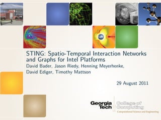 STING: Spatio-Temporal Interaction Networks
and Graphs for Intel Platforms
David Bader, Jason Riedy, Henning Meyerhenke,
David Ediger, Timothy Mattson

                                         29 August 2011
 