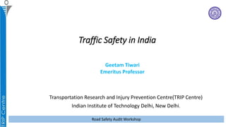 Traffic Safety in India
Transportation Research and Injury Prevention Centre(TRIP Centre)
Indian Institute of Technology Delhi, New Delhi.
Road Safety Audit Workshop
Geetam Tiwari
Emeritus Professor
 