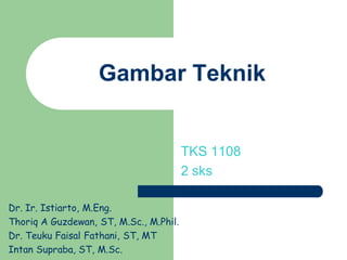 Gambar Teknik
TKS 1108
2 sks
Dr. Ir. Istiarto, M.Eng.
Thoriq A Guzdewan, ST, M.Sc., M.Phil.
Dr. Teuku Faisal Fathani, ST, MT
Intan Supraba, ST, M.Sc.
 