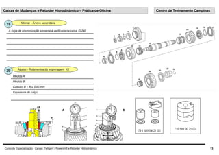 Curso de Especialização - Caixas: Telligent / Powershift e Retarder Hidrodinâmico 13
A folga de sincronização somente é verificada na caixa: G-240
A B
Ajustar - Rolamentos da engrenagem K2
20
Espessura do calço:
Cálculo: B – A = 0,00 mm
Medida B:
Medida A:
Caixas de Mudanças e Retarder Hidrodinâmico – Prática de Oficina Centro de Treinamento Campinas
Montar - Árvore secundária
19
 
