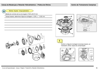 Curso de Especialização - Caixas: Telligent / Powershift e Retarder Hidrodinâmico 16
Montar / Ajustar - Grupo planetário
24
Tampa traseira, determinar folga de montagem = 0,05 (+ / - 0,03) mm
Medida de controle da luva de engate: 27,85 a 28,15 mm
Caixas de Mudanças e Retarder Hidrodinâmico – Prática de Oficina Centro de Treinamento Campinas
I
Conferir a folga de montagem da tampa traseira, se
necessário utilizar calços de compensação
 