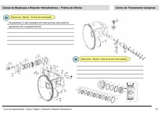 Curso de Especialização - Caixas: Telligent / Powershift e Retarder Hidrodinâmico 17
Desmontar / Montar - Árvore do trambulador
25
aquecê-los com o soprador térmico
Os parafusos (7) são montados com trava química, para soltá-los
Desmontar / Montar- Freio da árvore intermediária
26
Caixas de Mudanças e Retarder Hidrodinâmico – Prática de Oficina Centro de Treinamento Campinas
 