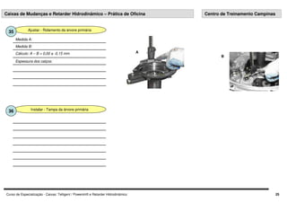 Curso de Especialização - Caixas: Telligent / Powershift e Retarder Hidrodinâmico 25
Ajustar - Rolamento da árvore primária
35
Espessura dos calços:
Cálculo: A – B = 0,00 a -0,15 mm
Medida B:
Medida A:
A
B
Caixas de Mudanças e Retarder Hidrodinâmico – Prática de Oficina Centro de Treinamento Campinas
Instalar - Tampa da árvore primária
36
 