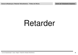 Curso de Especialização - Caixas: Telligent / Powershift e Retarder Hidrodinâmico 44
Caixas de Mudanças e Retarder Hidrodinâmico – Prática de Oficina Centro de Treinamento Campinas
Retarder
 