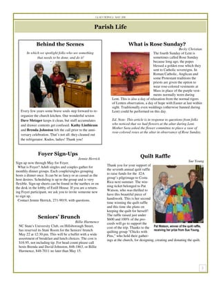 Glad Tidings May 2011



                                                       Parish Life

              Behind the Scenes                                                 What is Rose Sunday?
                                                                                                                    Becky Christian
       In which we spotlight folks who see something                                             The fourth Sunday of Lent is
              that needs to be done, and do it!                                                  sometimes called Rose Sunday
                                                                                                 because long ago, the popes
                                                                                                 blessed a golden rose which they
                                                                                                 sent to Catholic sovereigns. In
                                                                                                 Roman Catholic, Anglican and
                                                                                                 some Protestant traditions the
                                                                                                 priests are given the option to
                                                                                                 wear rose-colored vestments at
                                                                                                 Mass in place of the purple vest-
                                                                                                 ments normally worn during
                                                                   Lent. This is also a day of relaxation from the normal rigors
                                                                   of Lenten observation, a day of hope with Easter at last within
                                                                   sight. Traditionally even weddings (otherwise banned during
   Every few years some brave souls step forward to re-            Lent) could be performed on this day.
   organize the church kitchen. Our wonderful sexton
   Dave Metzger keeps it clean, but stuff accumulates              Ed. Note: This article is in response to questions from folks
   and drawer contents get confused. Kathy Linthicum               who noticed that we had flowers at the altar during Lent.
                                                                   Mother Sara asked the flower committee to place a vase of
   and Brenda Johnston felt the call prior to the anni-
                                                                   rose-colored roses at the altar in observance of Rose Sunday.
   versary celebration. That’s not all: they cleaned out
   the refrigerator. Kudos, ladies! Thank you!



               Foyer Sign-Ups                                                           Quilt Raffle
                                            Jennie Herrick
Sign up now through May for Foyer.                                                                                          Sue Young
  What is Foyer? Adult singles and couples gather for           Thank you for your support of
monthly dinner groups. Each couple/singles grouping             the seventh annual quilt raffle
hosts a dinner once. It can be as fancy or as casual as the     to raise funds for the J2A
host desires. Scheduling is up to the group and is very         group’s pilgrimage to Costa
flexible. Sign-up sheets can be found in the narthex or on      Rica next summer. The win-
the desk in the lobby of Estill House. If you are a return-     ning ticket belonged to Pat
ing Foyer participant, we ask you to invite someone new         Watson, who was thrilled to
to sign up.                                                     have this beautiful piece of
  Contact Jennie Herrick, 271-9019, with questions.             handiwork. This is her second
                                                                time winning the quilt raffle
                                                                and this time she plans on
                                                                keeping the quilt for herself!
                                                                The raffle raised just under
               Seniors’ Brunch                                  $600 and 100% of the pro-
                                         Billie Hurmence        ceeds will go to support the
  NC State's University Club, on Hillsborough Street,           cost of the trip. Thanks to the Pat Watson, winner of the quilt raffle,
  has reserved its State Room for the Seniors' brunch                                            receiving her prize from Sue Young.
                                                                quilting group "Chicks with
  May 22 at 12:30 pm. This will be a buffet with a wide         Pins," who hold their gather-
  assortment of breakfast and lunch choices. The cost is        ings at the church, for designing, creating and donating the quilt.
  $16.95, not including tip. For head count please call
  hosts Brenda and David Johnston, 848-1863, or Billie
  Hurmence, 848-7011 no later than May 15.
 
