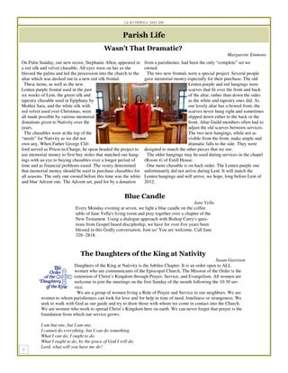 Glad Tidings May 2011



                                                     Parish Life
                                           Wasn’t That Dramatic?
                                                                                                              Marguerite Emmons
On Palm Sunday, our new rector, Stephanie Allen, appeared in      from a parishioner, had been the only “complete” set we
a red silk and velvet chasuble. All eyes were on her as she       owned.
blessed the palms and led the procession into the church to the     The two new frontals were a special project. Several people
altar which was decked out in a new red silk frontal.             gave memorial money especially for their purchase. The old
  These items, as well as the new                                                         Lenten purple and red hangings were
Lenten purple frontal used in the past                                                    scarves that fit over the front and back
six weeks of Lent, the green silk and                                                     of the altar, rather than down the sides
tapestry chasuble used in Epiphany by                                                     as the white and tapestry ones did. As
Mother Sara, and the white silk with                                                      our lovely altar has a bowed front, the
red velvet used over Christmas, were                                                      scarves never hung right and sometimes
all made possible by various memorial                                                     slipped down either to the back or the
donations given to Nativity over the                                                      front. Altar Guild members often had to
years.                                                                                    adjust the old scarves between services.
  The chasubles were at the top of the                                                    The two new hangings, while not as
“needs” for Nativity as we did not                                                        visible from the front, make ample and
own any. When Father George Clif-                                                         dramatic falls to the side. They were
ford served as Priest-in-Charge, he spear headed the project to   designed to match the other pieces that we use.
use memorial money to first buy stoles that matched our hang-       The older hangings may be used during services in the chapel
ings with an eye to buying chasubles over a longer period of      (Room 4) of Estill House.
time and as financial problems eased. The vestry determined         One more chasuble is on back order. The Lenten purple one
that memorial money should be used to purchase chasubles for      unfortunately did not arrive during Lent. It will match the
all seasons. The only one owned before this time was the white    Lenten hangings and will arrive, we hope, long before Lent of
and blue Advent one. The Advent set, paid for by a donation       2012.


                                                      Blue Candle
                                                                                           Jane Vella
                            Every Monday evening at seven, we light a blue candle on the coffee
                            table of Jane Vella's living room and pray together over a chapter of the
                            New Testament. Using a dialogue approach with Bishop Curry's ques-
                            tions from Gospel based discipleship, we have for over five years been
                            blessed in this Godly conversation. Join us! You are welcome. Call Jane
                            328 -2818.



                               The Daughters of the King at Nativity
                                                                                                        Susan Garrison
                           Daughters of the King at Nativity is the Jubilee Chapter. It is an order open to ALL
                           women who are communicants of the Episcopal Church. The Mission of the Order is the
                           extension of Christ’s Kingdom through Prayer, Service, and Evangelism. All women are
                           welcome to join the meetings on the first Sunday of the month following the 10:30 ser-
                           vice.
                            We are a group of women living a Rule of Prayer and Service to our neighbors. We are
          women to whom parishioners can look for love and for help in time of need, loneliness or strangeness. We
          seek to walk with God as our guide and try to draw those with whom we come in contact into the Church.
          We are women who work to spread Christ’s Kingdom here on earth. We can never forget that prayer is the
          foundation from which our service grows.

          I am but one, but I am one.
          I cannot do everything, but I can do something.
          What I can do, I ought to do.
          What I ought to do, by the grace of God I will do.
          Lord, what will you have me do?
 