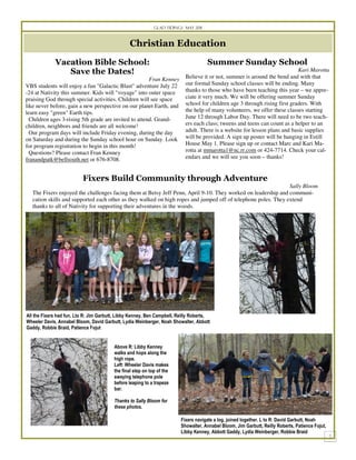 Glad Tidings May 2011



                                                 Christian Education
             Vacation Bible School:                                                  Summer Sunday School
                Save the Dates!                                                                                              Kari Marotta
                                                       Fran Kenney         Believe it or not, summer is around the bend and with that
VBS students will enjoy a fun "Galactic Blast" adventure July 22           our formal Sunday school classes will be ending. Many
-24 at Nativity this summer. Kids will "voyage" into outer space           thanks to those who have been teaching this year – we appre-
praising God through special activities. Children will see space           ciate it very much. We will be offering summer Sunday
like never before, gain a new perspective on our planet Earth, and         school for children age 3 through rising first graders. With
learn easy "green" Earth tips.                                             the help of many volunteers, we offer these classes starting
  Children ages 3-rising 5th grade are invited to attend. Grand-           June 12 through Labor Day. There will need to be two teach-
children, neighbors and friends are all welcome!                           ers each class; tweens and teens can count as a helper to an
  Our program days will include Friday evening, during the day             adult. There is a website for lesson plans and basic supplies
on Saturday and during the Sunday school hour on Sunday. Look              will be provided. A sign up poster will be hanging in Estill
for program registration to begin in this month!                           House May 1. Please sign up or contact Marc and Kari Ma-
  Questions? Please contact Fran Kenney                                    rotta at mmarotta1@nc.rr.com or 424-7714. Check your cal-
franandpatk@bellsouth.net or 676-8708.                                     endars and we will see you soon – thanks!


                          Fixers Build Community through Adventure
                                                                                                               Sally Bloom
  The Fixers enjoyed the challenges facing them at Betsy Jeff Penn, April 9-10. They worked on leadership and communi-
  cation skills and supported each other as they walked on high ropes and jumped off of telephone poles. They extend
  thanks to all of Nativity for supporting their adventures in the woods.




All the Fixers had fun. Lto R: Jim Garbutt, Libby Kenney, Ben Campbell, Reilly Roberts,
Wheeler Davis, Annabel Bloom, David Garbutt, Lydia Weinberger, Noah Showalter, Abbott
Gaddy, Robbie Braid, Patience Fojut


                                         Above R: Libby Kenney
                                         walks and hops along the
                                         high rope.
                                         Left: Wheeler Davis makes
                                         the final step on top of the
                                         swaying telephone pole
                                         before leaping to a trapeze
                                         bar.

                                         Thanks to Sally Bloom for
                                         these photos.

                                                                         Fixers navigate a log, joined together. L to R: David Garbutt, Noah
                                                                         Showalter, Annabel Bloom, Jim Garbutt, Reilly Roberts, Patience Fojut,
                                                                         Libby Kenney, Abbott Gaddy, Lydia Weinberger, Robbie Braid
 