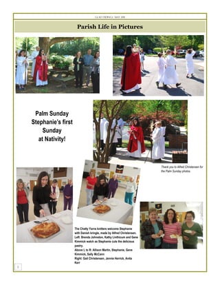 Glad Tidings May 2011



                     Parish Life in Pictures




 Palm Sunday
Stephanie’s first
     Sunday
   at Nativity!



                                                                       Thank you to Alfred Christensen for
                                                                       the Palm Sunday photos.




                    The Chatty Yarns knitters welcome Stephanie
                    with Danish kringle, made by Alfred Christensen.
                    Left: Brenda Johnston, Kathy Linthicum and Gene
                    Kimmick watch as Stephanie cuts the delicious
                    pastry.
                    Above L to R: Allison Martin, Stephanie, Gene
                    Kimmick, Sally McCann
                    Right: Gail Christensen, Jennie Herrick, Anita
                    Kerr
 