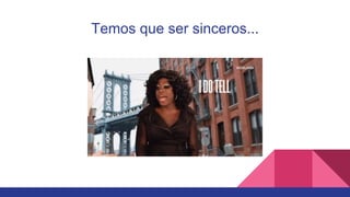 Temos que ser sinceros...
 