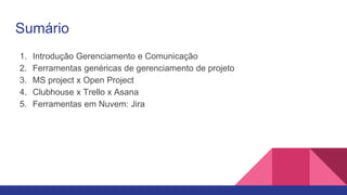 Sumário
1. Introdução Gerenciamento e Comunicação
2. Ferramentas genéricas de gerenciamento de projeto
3. MS project x Open Project
4. Clubhouse x Trello x Asana
5. Ferramentas em Nuvem: Jira
 