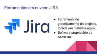 Ferramentas em nuvem: JIRA
● Ferramenta de
gerenciamento de projetos,
focada em métodos ágeis.
● Software proprietário da
Atlassian.
 