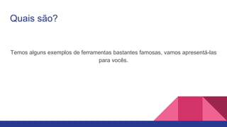 Quais são?
Temos alguns exemplos de ferramentas bastantes famosas, vamos apresentá-las
para vocês.
 