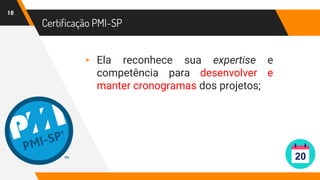 Certificação PMI-SP
18
▸ Ela reconhece sua expertise e
competência para desenvolver e
manter cronogramas dos projetos;
 