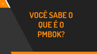 27
VOCÊ SABE O
QUE É O
PMBOK?
 
