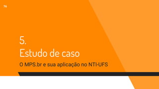 5.
Estudo de caso
O MPS.br e sua aplicação no NTI-UFS
76
 