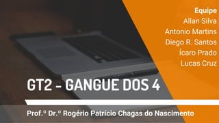 GT2 - GANGUE DOS 4
Equipe
Allan Silva
Antonio Martins
Diego R. Santos
Ícaro Prado
Lucas Cruz
Prof.º Dr.º Rogério Patrício Chagas do Nascimento
 