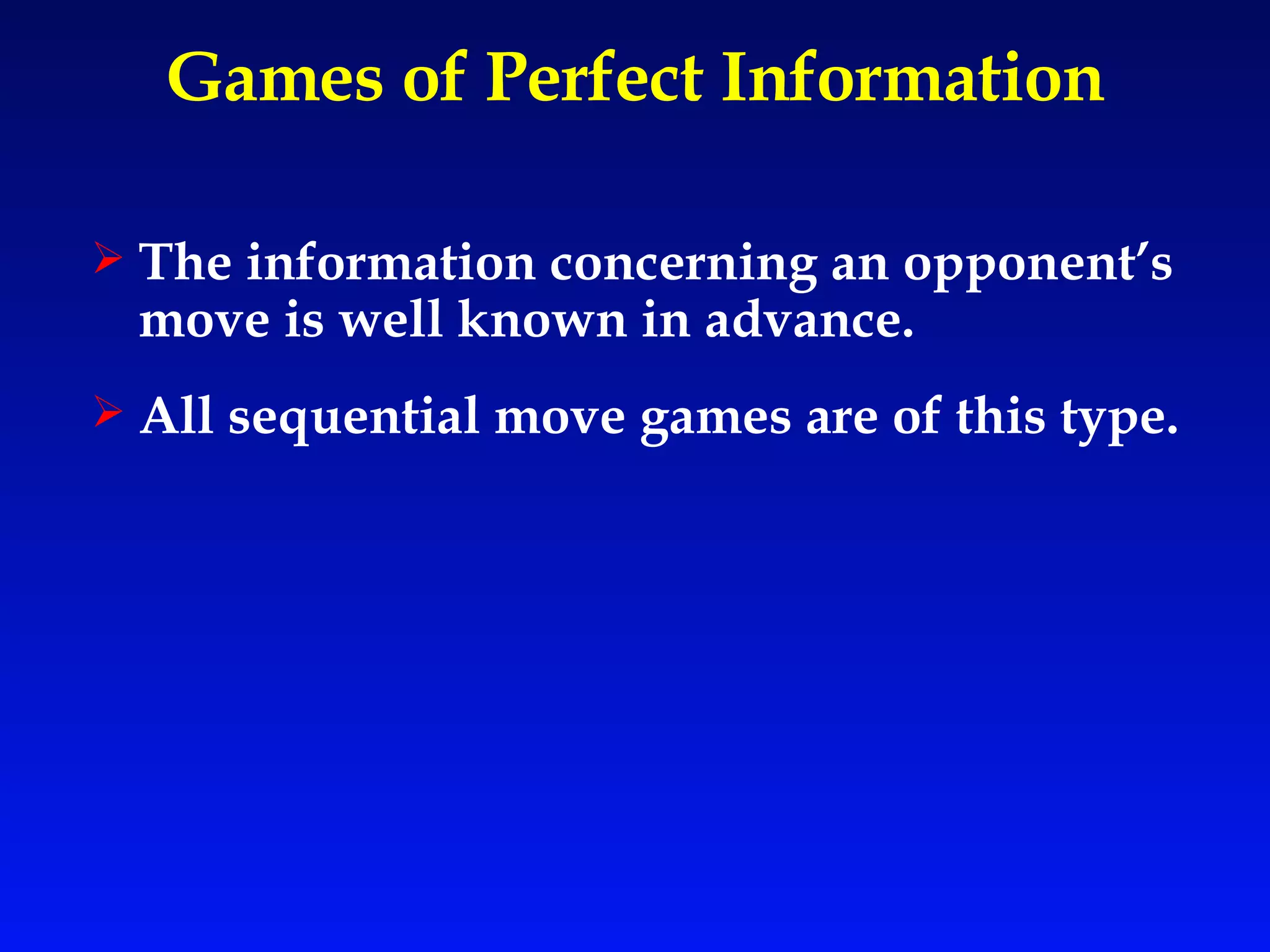 Games of Perfect Information The information concerning an opponent’s move is well known in advance. All sequential move games are of this type. 