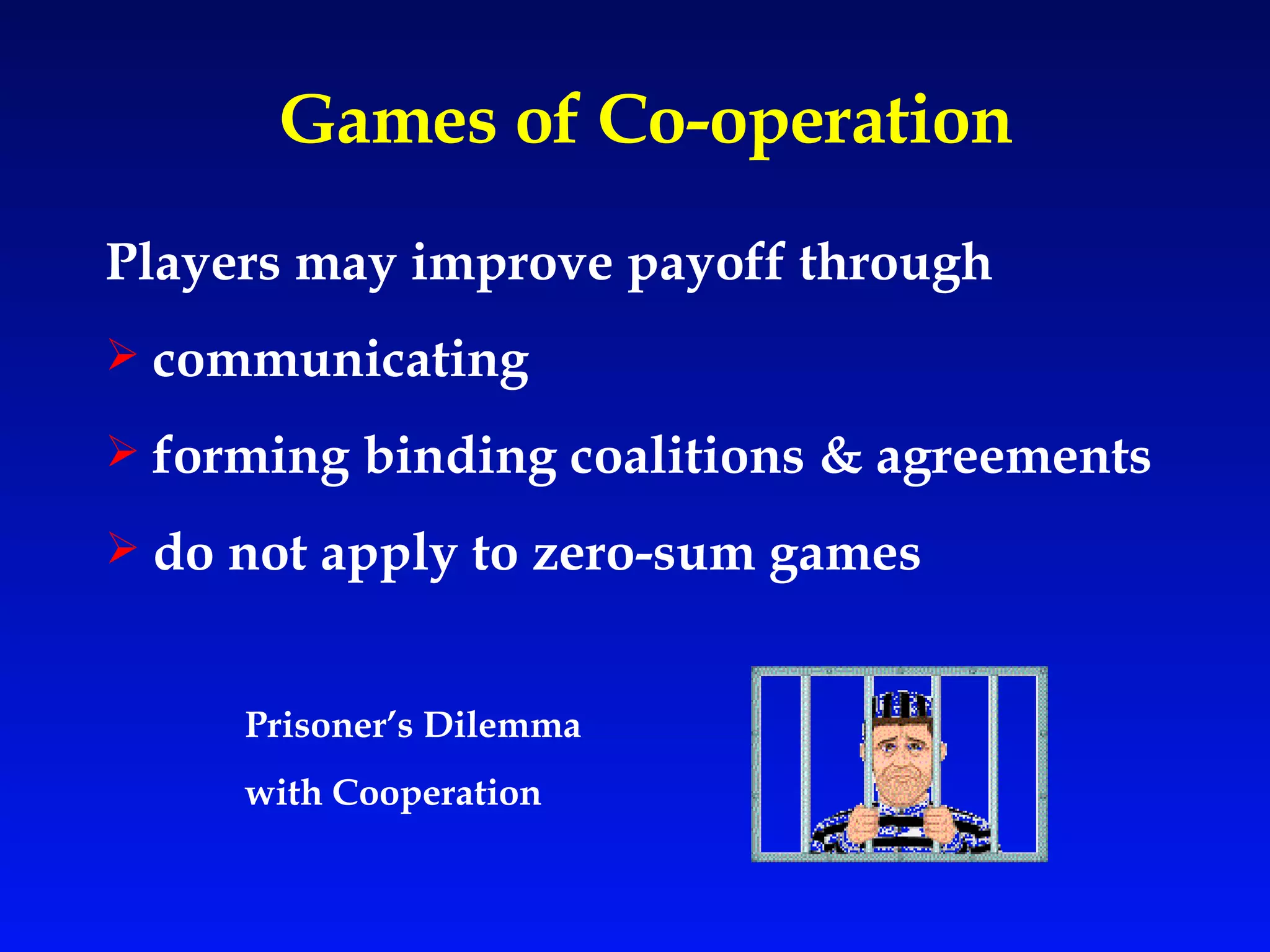 Games of Co-operation Players may improve payoff through communicating forming binding coalitions & agreements   do not apply to zero-sum games   Prisoner’s Dilemma  with Cooperation 