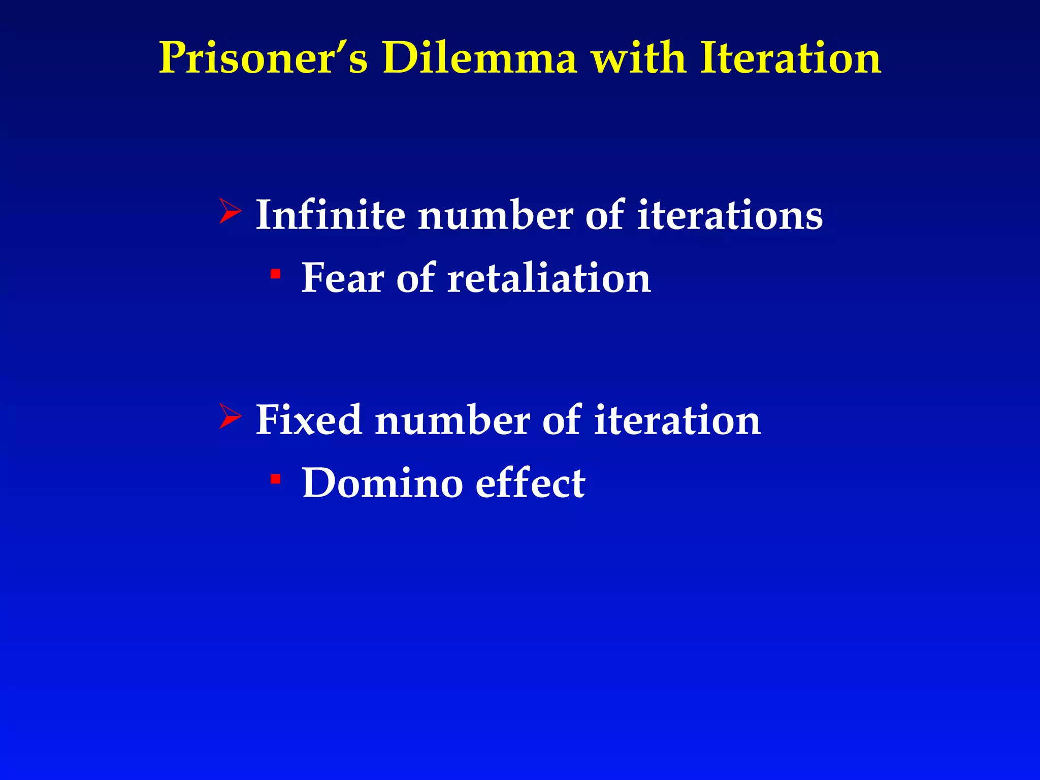 Prisoner’s Dilemma with Iteration Infinite number of iterations Fear of retaliation Fixed number of iteration Domino effect 