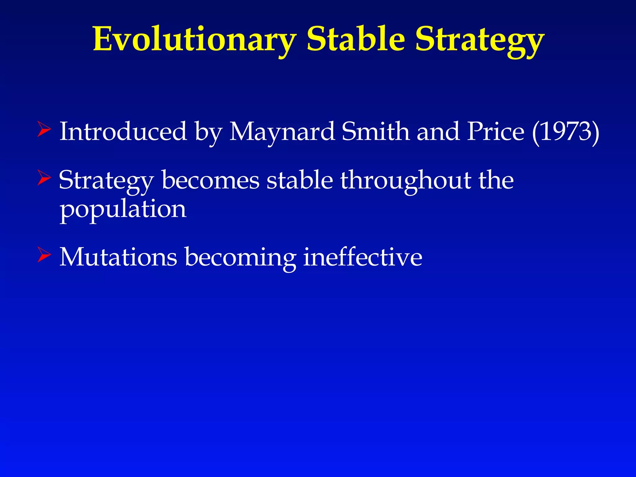 Evolutionary Stable Strategy Introduced by Maynard Smith and Price (1973) Strategy becomes stable throughout the population Mutations becoming ineffective 