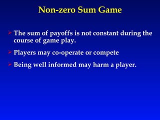 Non-zero Sum Game The sum of payoffs is not constant during the course of game play. Players may co-operate or compete Being well informed may harm a player. 
