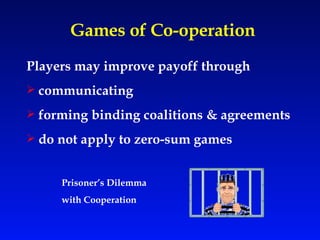 Games of Co-operation Players may improve payoff through communicating forming binding coalitions & agreements   do not apply to zero-sum games   Prisoner’s Dilemma  with Cooperation 
