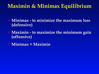 Maximin & Minimax Equilibrium Minimax - to minimize the maximum loss (defensive) Maximin - to maximize the minimum gain (offensive) Minimax = Maximin 