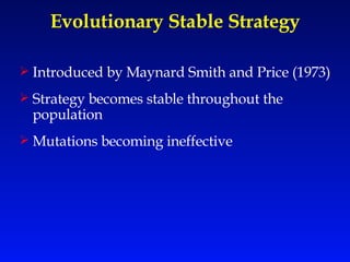 Evolutionary Stable Strategy Introduced by Maynard Smith and Price (1973) Strategy becomes stable throughout the population Mutations becoming ineffective 