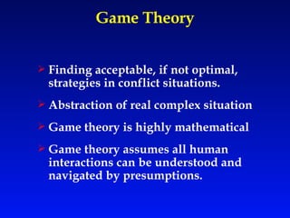 Game Theory Finding acceptable, if not optimal, strategies in conflict situations. Abstraction of real complex situation Game theory is highly mathematical Game theory assumes all human interactions can be understood and navigated by presumptions. 
