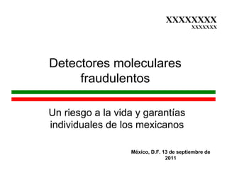 Un riesgo a la vida y garantías individuales de los mexicanos XXXXXXXX XXXXXXX Detectores moleculares fraudulentos México, D.F. 13 de septiembre de 2011 