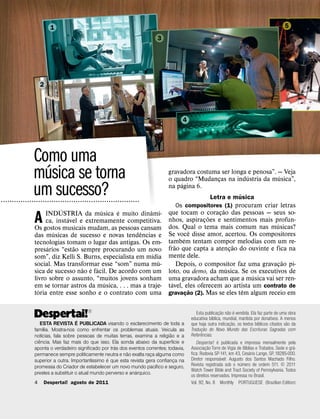 1                                                                                                                         5
                                                                          3




                   2




                                                                                      4




              Como uma
                ´
              musica se torna                                                  gravadora costuma ser longa e penosa”. — Veja
                                                                                    ´           ¸
                                                                                                           ´          ´
                                                                               o quadro “Mudancas na industria da musica”,

              um sucesso?
˙˙˙˙˙˙˙˙˙˙˙˙˙˙˙˙˙˙˙˙˙˙˙˙˙˙˙˙˙˙˙˙˙˙˙˙˙˙˙˙˙˙˙˙˙˙˙˙˙˙˙˙˙˙˙˙˙˙˙˙˙˙˙
                                                                               na pagina 6.
                                                                                                        ´
                                                                                             Letra e musica
                                                                                  Os compositores (1) procuram criar letras
                          ´             ´      ´            ˆ                                        ˜
                    INDUSTRIA da musica e muito dinami-                        que tocam o coracao das pessoas — seus so-
                                                                                                   ¸
               A             ´
                    ca, instavel e extremamente competitiva.
               Os gostos musicais mudam, as pessoas cansam
                                                                                               ¸
                                                                                                 ˜
                                                                               nhos, aspiracoes e sentimentos mais profun-
                                                                               dos. Qual o tema mais comum nas musicas?
                                                                                                                       ´
                       ´                               ˆ                                   ˆ
               das musicas de sucesso e novas tendencias e                     Se voce disse amor, acertou. Os compositores
                                                                                       ´
               tecnologias tomam o lugar das antigas. Os em-                   tambem tentam compor melodias com um re-
                     ´         ˜                                                   ˜                       ˜
               presarios “estao sempre procurando um novo                      frao que capta a atencao do ouvinte e fica na
                                                                                                         ¸
                                                              ´                mente dele.
               som”, diz Kelli S. Burns, especialista em mıdia
                                                                ´                                                          ˜
               social. Mas transformar esse “som” numa mu-                           Depois, o compositor faz uma gravacao pi-
                                                                                                                         ¸
                                  ˜ ´ ´                                                                ´
               sica de sucesso nao e facil. De acordo com um                   loto, ou demo, da musica. Se os executivos de
                                                                                                               ´
               livro sobre o assunto, “muitos jovens sonham                    uma gravadora acham que a musica vai ser ren-
                                          ´                                      ´
               em se tornar astros da musica, . . . mas a traje-               tavel, eles oferecem ao artista um contrato de
                 ´                                                                         ˜                 ˆ
               toria entre esse sonho e o contrato com uma                     gravacao (2). Mas se eles tem algum receio em
                                                                                         ¸


               !"#26
                                                                                                              ˜ ˜ ´
                                                                                             Esta publicac¸ ao nao e vendida. Ela faz parte de uma obra
                                                                                                        ´
                  ´                                                                       educativa bıblica, mundial, mantida por donativos. A menos
                                                                                                                   ˜              ´                ˜
                    ESTA REVISTA E PUBLICADA visando o esclarecimento de toda a           que haja outra indicac¸ ao, os textos bıblicos citados sao da
                       ´                                                                            ˜
               famılia. Mostra-nos como enfrentar os problemas atuais. Veicula as         Traducao do Novo Mundo das Escrituras Sagradas com
                                                                                                 ¸ˆ
                     ´                                                          ˜         Referencias.
               notıcias, fala sobre pessoas de muitas terras, examina a religiao e a
                  ˆ                                                               ´                       ´
               ciencia. Mas faz mais do que isso. Ela sonda abaixo da superfıcie e           Despertai! e publicada e impressa mensalmente pela
                                                      ´                                               ˜                    ´                           ´
               aponta o verdadeiro significado por tras dos eventos correntes; todavia,   Associac¸ ao Torre de Vigia de Bıblias e Tratados. Sede e gra-
                                                                                                                             ´
                                                            ˜                             fica: Rodovia SP-141, km 43, Cesario Lange, SP, 18285-000.
               permanece sempre politicamente neutra e nao exalta raca alguma como
                                                                       ¸                                    ´
                                            ´      ´                                      Diretor responsavel: Augusto dos Santos Machado Filho.
               superior a outra. Importantıssimo e que esta revista gera confianca na
                                                                                    ¸                                   ´
                                                                         ´
               promessa do Criador de estabelecer um novo mundo pacıfico e seguro,        Revista registrada sob o numero de ordem 511. 5 2011
                                                                ´                         Watch Tower Bible and Tract Society of Pennsylvania. Todos
               prestes a substituir o atual mundo perverso e anarquico.                   os direitos reservados. Impressa no Brasil.
               4   Despertai! agosto de 2011                                              Vol. 92, No. 8 Monthly PORTUGUESE (Brazilian Edition)
 