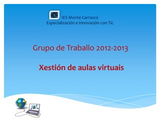 IES Monte Carrasco
   Especialización e innovación con Tic




Grupo de Traballo 2012-2013

 Xestión de aulas virtuais
 