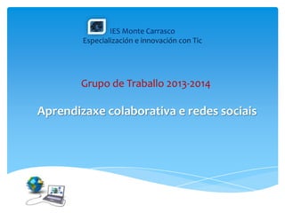 IES Monte Carrasco
Especialización e innovación con Tic

Grupo de Traballo 2013-2014
PFPP V1331007

Aprendizaxe colaborativa e redes sociais

 