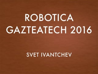 ROBOTICA
GAZTEATECH 2016
SVET IVANTCHEV
 