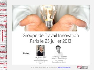 16, rue Troyon - 92310 Sèvres - Tel : 01-55-95-97-00 - www.obs-commedia.com
Groupe de Travail Innovation
Paris le 25 juillet 2013
Pilotes :
 