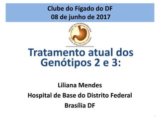 1
Liliana Mendes
Hospital de Base do Distrito Federal
Brasília DF
Tratamento atual dos
Genótipos 2 e 3:
Clube do Fígado do DF
08 de junho de 2017
 