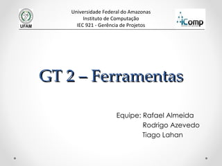 GT 2 – Ferramentas Equipe: Rafael Almeida   Rodrigo Azevedo   Tiago Lahan Universidade Federal do Amazonas Instituto de Computação IEC 921 - Gerência de Projetos 