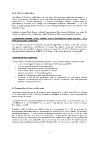 35
Sur le périmètre de l’analyse
La méthode de l’analyse multicritères en trois temps fait consensus auprès des participants. Les
critères devraient être au nombre de 10 au plus. Plusieurs suggestions sont exprimées : l’emploi, la
compétitivité, les filières industrielles, la situation économique, l’impact financier pour les
consommateurs, la qualité de vie, l’impact sur les entreprises artisanales, la faisabilité… L’UNAF est
d’avis de ne pas être trop général pour pouvoir tenir compte par exemple de l’avis des ménages ou des
propriétaires âgés.
Le député monsieur Denis Baupin souligne l’importance de définir une méthodologie pour traiter des
coûts et pas seulement des technologies. Le CLER ajoute qu’il faut tenir compte des bénéfices.
Présentation de monsieur Michel Colombier, référent du groupe des experts pour le GT, sur le
thème des scénarios énergétiques
Sont évoquées les questions structurantes qui peuvent apparaître à la lecture croisée des scénarios,
ainsi que des propositions de contribution sur l’analyse des scénarios et de leurs implications. Le
« Powerpoint » correspondant est encore un projet sur lequel l’avis du GT est demandé en vue de sa
présentation au Conseil national du 21 février. Il figure en pièce jointe du présent compte rendu.
Discussion sur cette présentation
Un large débat s’ouvre à la suite de cette présentation d’où il ressort notamment les idées suivantes :
− ne pas oublier le gaz d’origine renouvelable et les GES autres que le CO2 ;
− avoir une quantification des émissions cumulées ;
− interroger les porteurs de scénarios sur leurs objectifs ;
− faire un retour sur les succès et les échecs du Grenelle ;
− présenter les scénarios de manière homogène ;
− détailler le contexte économique lié à chacun des scénarios ;
− les travaux d’ANCRE sont prometteurs dans la classification en trois options sobriété
renforcée, décarbonisation par l’électricité et vecteurs diversifiés, mais leur publication
demande encore quelques mois.
Sur l’organisation des travaux du groupe
La coordinatrice propose que le GT se réunisse tous les jeudis à 14 h, sauf le jeudi 21 février puisqu’il
y a au même moment un CNDTE. Elle demande au SG-DNTE de diffuser à tous les participants les
noms et e-mails de chacun.
Les participants sont d’accord pour établir des interactions avec les autres GT, notamment les GT 1 et
3 sur Efficacité et sobriété et EnR/NTE, ainsi qu’avec le groupe des experts qui lui-même a désigné
deux référents par GT.
Toutefois le CLER souligne une difficulté liée à la transversalité de ce GT qui a besoin des
propositions de politiques et mesures préparées par les autres GT, alors que ces mêmes GT ont besoin
du cadrage fourni par le GT Mix/scénarios. Le rapporteur répond qu’il ne s’agit pas de faire des choix,
mais d’éclairer des choix et d’aider à les caractériser. Le débat pourra ainsi apprécier grâce aux
travaux de ce GT les conséquences des différents niveaux d’ambition qu’il peut vouloir instaurer par
secteur ou par filière. Ainsi, l’objectif n’est pas de produire des livrables finaux et d’arrêter une ligne
particulière. La coordinatrice précise que le GT doit permettre aux citoyens de se saisir des scénarios.
 