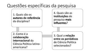 Questões específicas da pesquisa
1. Quais são os
autores de referência
da disciplina?
2. Como é a
colaboração
internaciona...