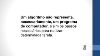 Um algoritmo não representa,
necessariamente, um programa
de computador, e sim os passos
necessários para realizar
determinada tarefa.
 